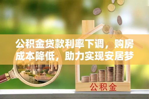 平鲁公积金贷款利率下调，购房成本降低，助力实现安居梦