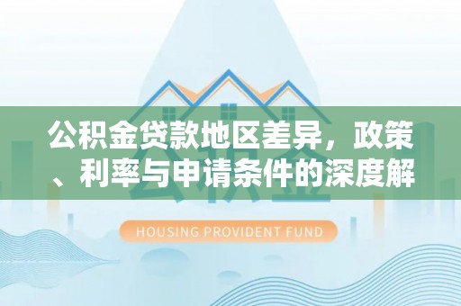 平鲁公积金贷款地区差异，政策、利率与申请条件的深度解析