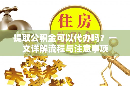 平鲁提取公积金可以代办吗？一文详解流程与注意事项