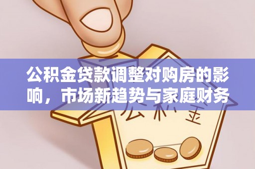 平鲁公积金贷款调整对购房的影响，市场新趋势与家庭财务规划