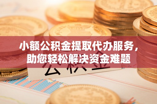 平鲁小额公积金提取代办服务，助您轻松解决资金难题