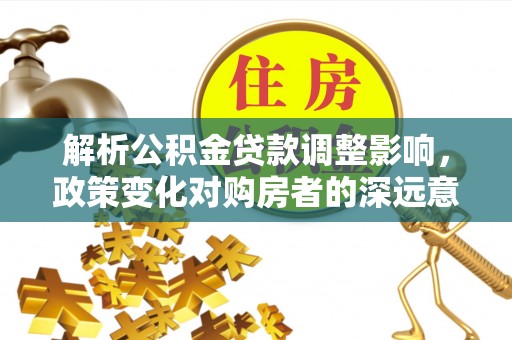 平鲁解析公积金贷款调整影响，政策变化对购房者的深远意义
