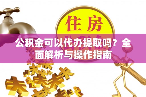 平鲁公积金可以代办提取吗？全面解析与操作指南