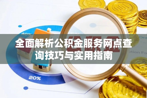 平鲁全面解析公积金服务网点查询技巧与实用指南