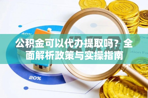 平鲁公积金可以代办提取吗？全面解析政策与实操指南