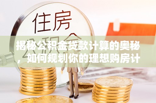 平鲁揭秘公积金贷款计算的奥秘，如何规划你的理想购房计划