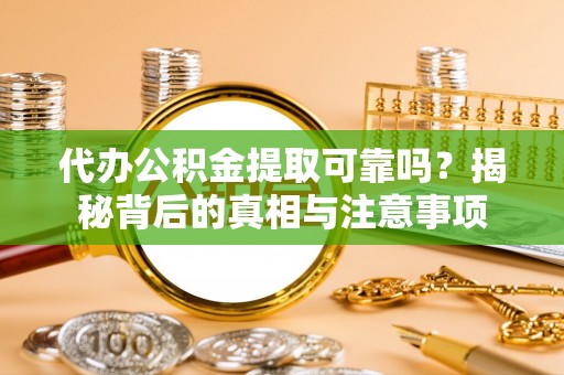 平鲁代办公积金提取可靠吗？揭秘背后的真相与注意事项
