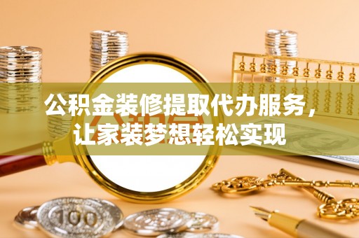 平鲁公积金装修提取代办服务，让家装梦想轻松实现