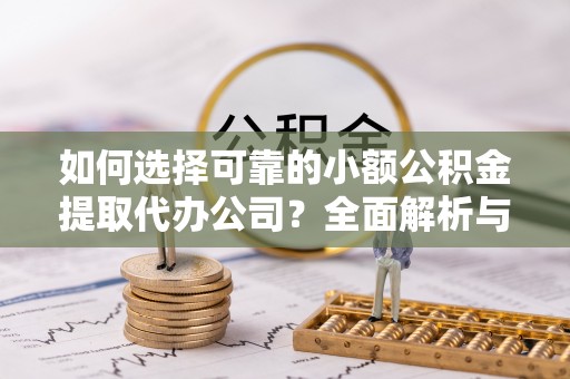 平鲁如何选择可靠的小额公积金提取代办公司？全面解析与实用指南