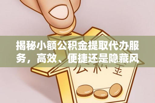 平鲁揭秘小额公积金提取代办服务，高效、便捷还是隐藏风险？