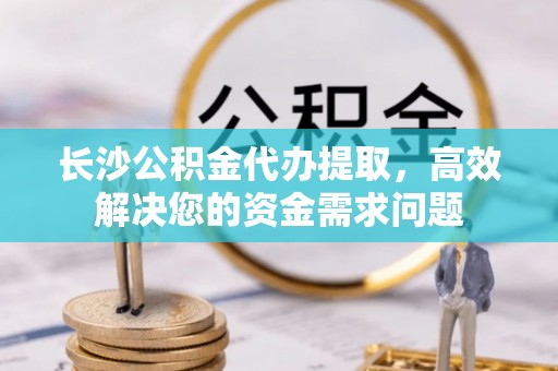 平鲁长沙公积金代办提取，高效解决您的资金需求问题