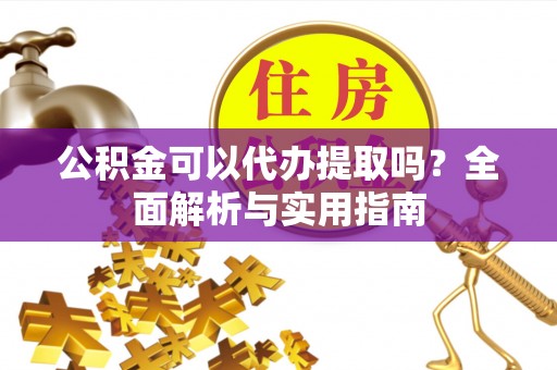 平鲁公积金可以代办提取吗？全面解析与实用指南