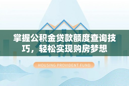 平鲁掌握公积金贷款额度查询技巧，轻松实现购房梦想