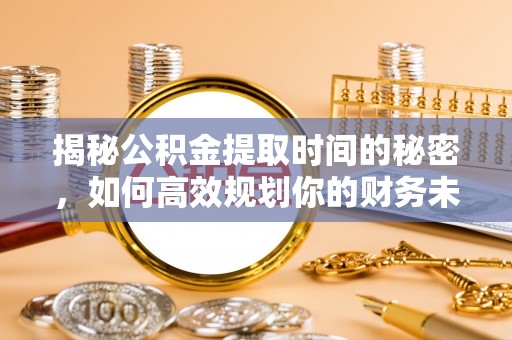 平鲁揭秘公积金提取时间的秘密，如何高效规划你的财务未来