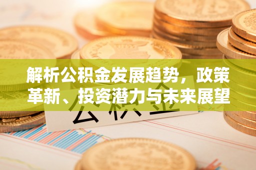 平鲁解析公积金发展趋势，政策革新、投资潜力与未来展望