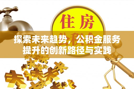平鲁探索未来趋势，公积金服务提升的创新路径与实践