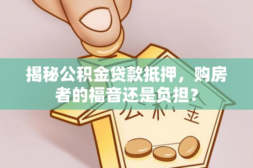 平鲁揭秘公积金贷款抵押，购房者的福音还是负担？