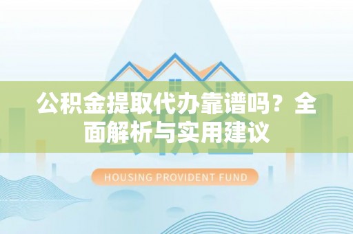 平鲁公积金提取代办靠谱吗？全面解析与实用建议