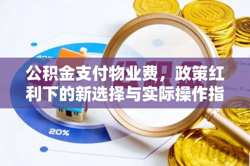 平鲁公积金支付物业费，政策红利下的新选择与实际操作指南