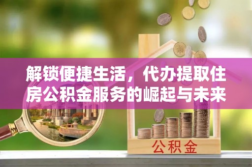 平鲁解锁便捷生活，代办提取住房公积金服务的崛起与未来