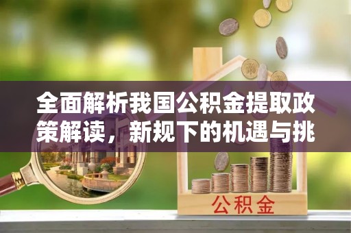 平鲁全面解析我国公积金提取政策解读，新规下的机遇与挑战