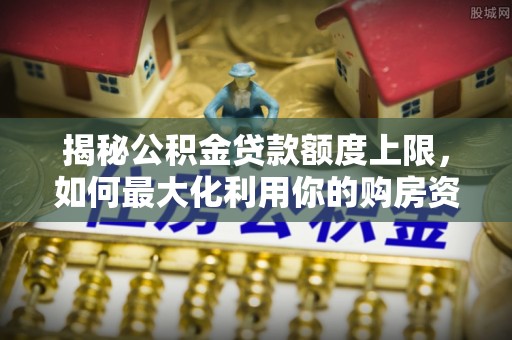 平鲁揭秘公积金贷款额度上限，如何最大化利用你的购房资金？