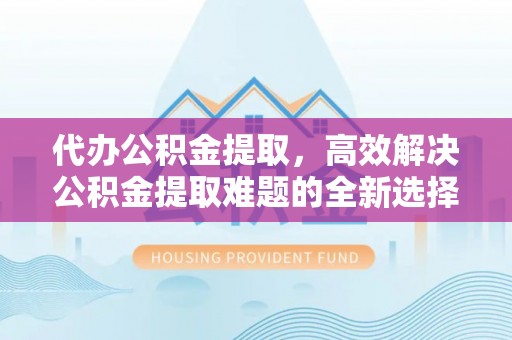 平鲁代办公积金提取，高效解决公积金提取难题的全新选择