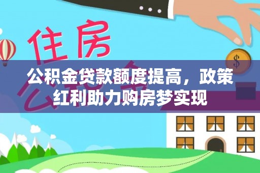 平鲁公积金贷款额度提高，政策红利助力购房梦实现