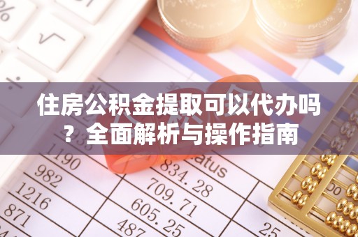 平鲁住房公积金提取可以代办吗？全面解析与操作指南