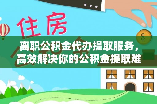 平鲁离职公积金代办提取服务，高效解决你的公积金提取难题