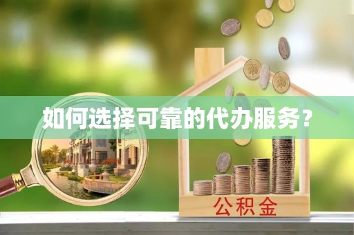 平鲁如何选择可靠的代办服务？