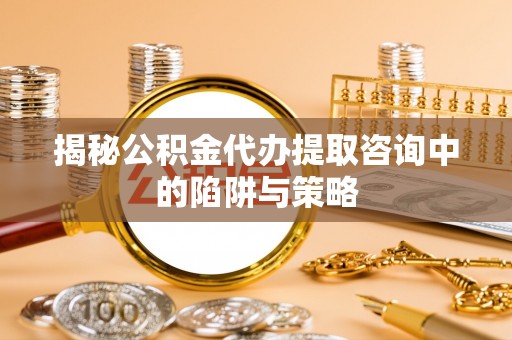 平鲁揭秘公积金代办提取咨询中的陷阱与策略