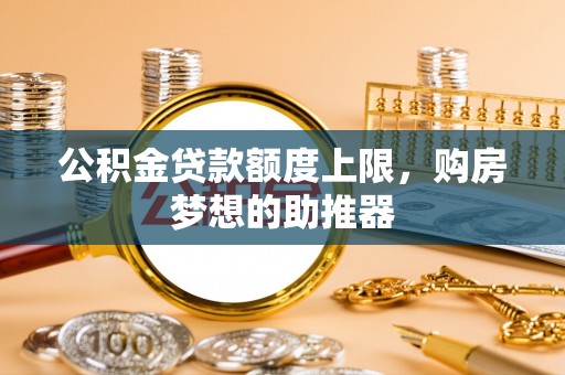 平鲁公积金贷款额度上限，购房梦想的助推器