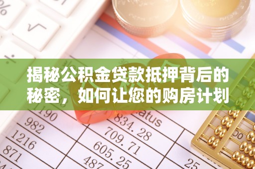 平鲁揭秘公积金贷款抵押背后的秘密，如何让您的购房计划更轻松？