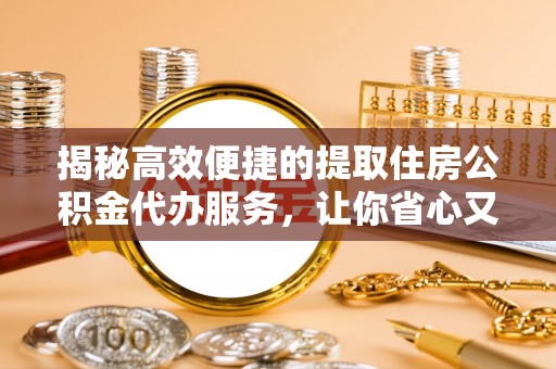 平鲁揭秘高效便捷的提取住房公积金代办服务，让你省心又省力