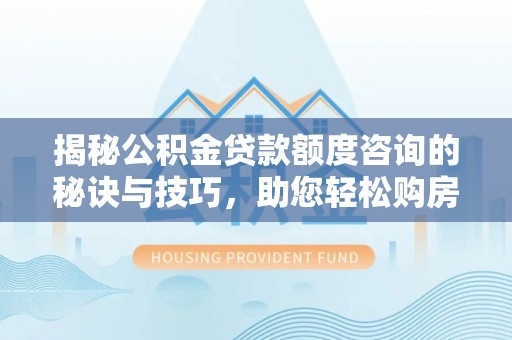平鲁揭秘公积金贷款额度咨询的秘诀与技巧，助您轻松购房！