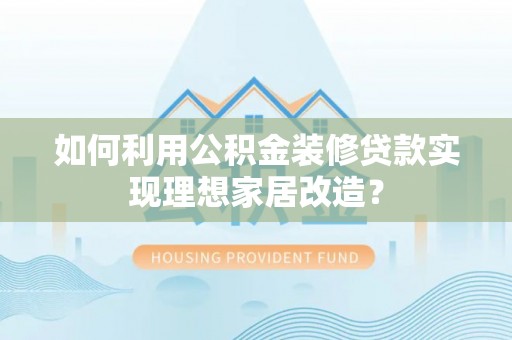 平鲁如何利用公积金装修贷款实现理想家居改造？