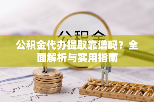 平鲁公积金代办提取靠谱吗？全面解析与实用指南