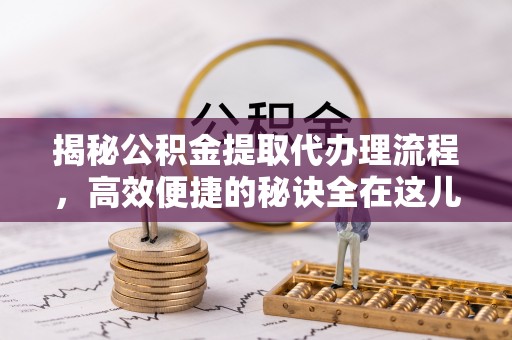 平鲁揭秘公积金提取代办理流程，高效便捷的秘诀全在这儿