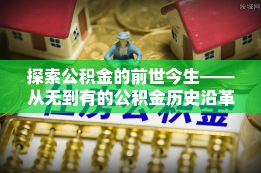 平鲁探索公积金的前世今生——从无到有的公积金历史沿革