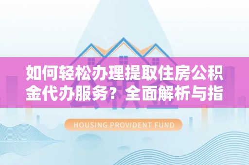 平鲁如何轻松办理提取住房公积金代办服务？全面解析与指南