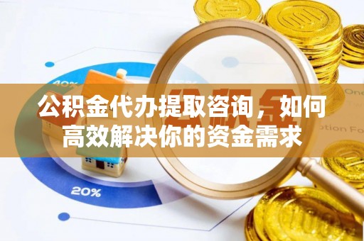 平鲁公积金代办提取咨询，如何高效解决你的资金需求