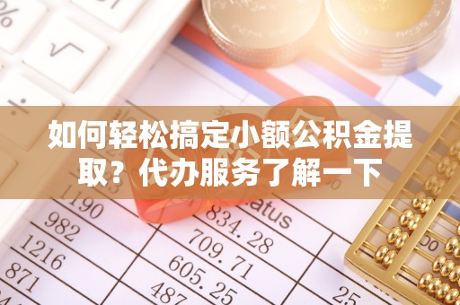 平鲁如何轻松搞定小额公积金提取？代办服务了解一下