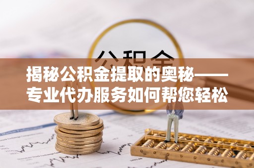 平鲁揭秘公积金提取的奥秘——专业代办服务如何帮您轻松搞定