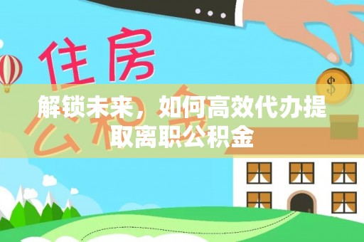 平鲁解锁未来，如何高效代办提取离职公积金