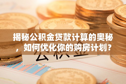 平鲁揭秘公积金贷款计算的奥秘，如何优化你的购房计划？