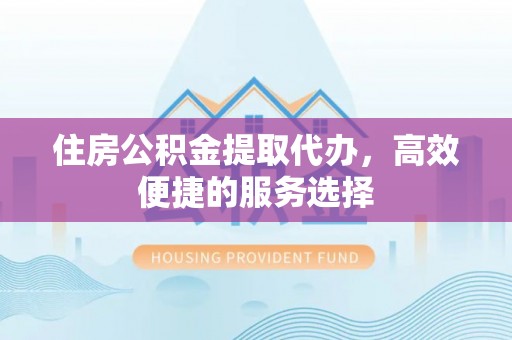 平鲁住房公积金提取代办，高效便捷的服务选择