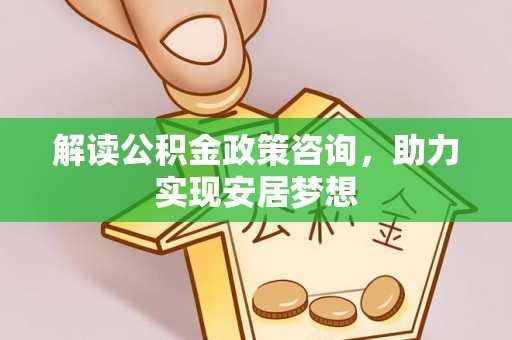 平鲁解读公积金政策咨询，助力实现安居梦想