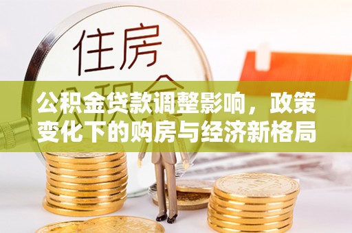 平鲁公积金贷款调整影响，政策变化下的购房与经济新格局