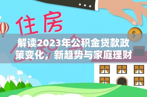 平鲁解读2023年公积金贷款政策变化，新趋势与家庭理财规划